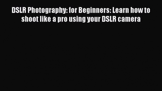 Download DSLR Photography: for Beginners: Learn how to shoot like a pro using your DSLR camera