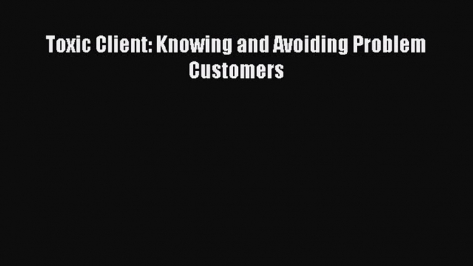 [PDF] Toxic Client: Knowing and Avoiding Problem Customers  Full EBook