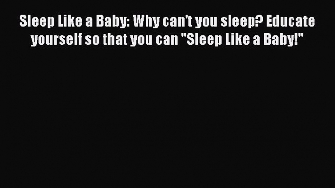 [PDF] Sleep Like a Baby: Why can't you sleep? Educate yourself so that you can Sleep Like a