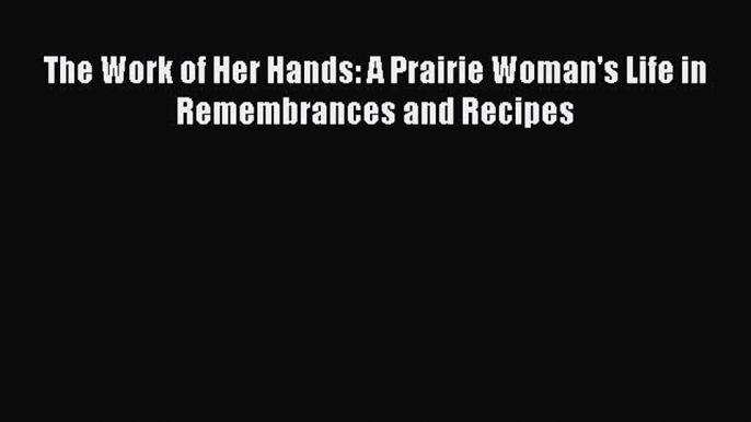 Download The Work of Her Hands: A Prairie Woman's Life in Remembrances and Recipes Ebook Online