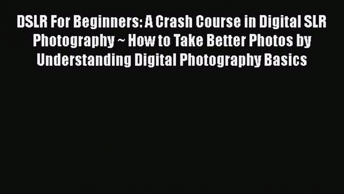 PDF DSLR For Beginners: A Crash Course in Digital SLR Photography ~ How to Take Better Photos