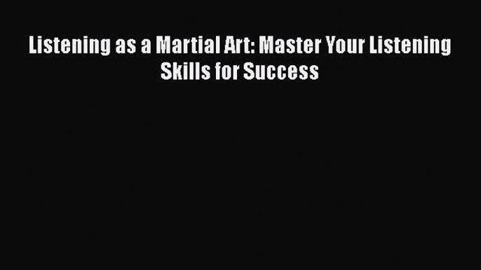 [Read PDF] Listening as a Martial Art: Master Your Listening Skills for Success  Read Online