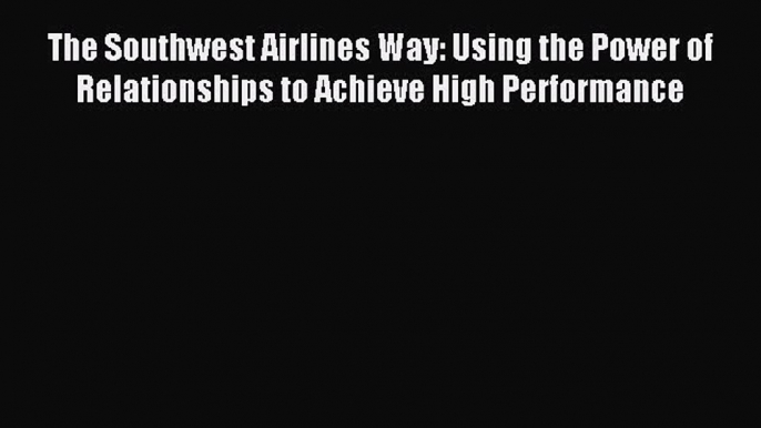 Read The Southwest Airlines Way: Using the Power of Relationships to Achieve High Performance