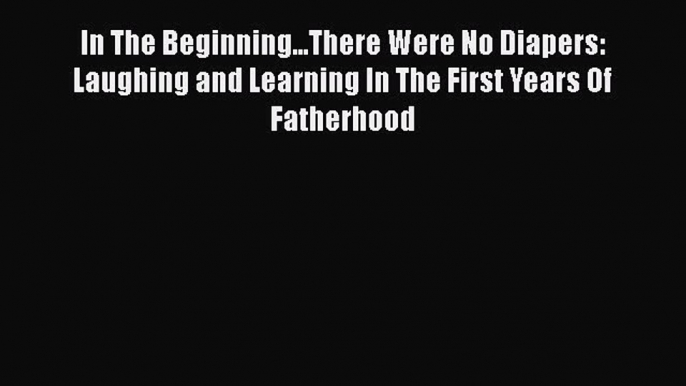 Read Books In The Beginning...There Were No Diapers: Laughing and Learning In The First Years