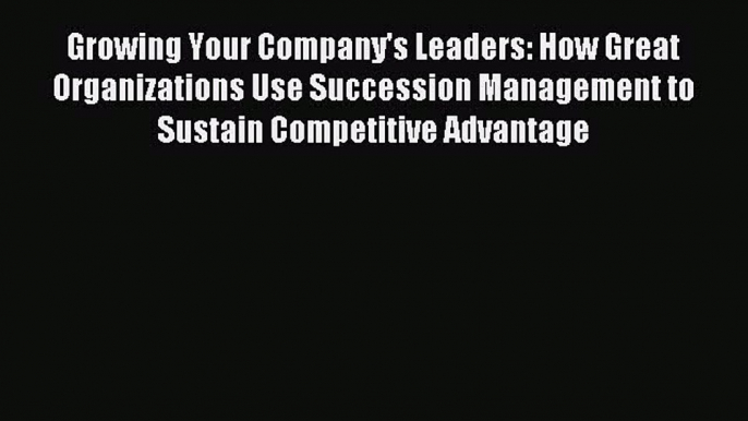 Read Growing Your Company's Leaders: How Great Organizations Use Succession Management to Sustain