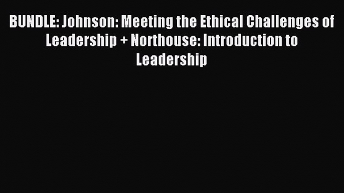 Read BUNDLE: Johnson: Meeting the Ethical Challenges of Leadership + Northouse: Introduction