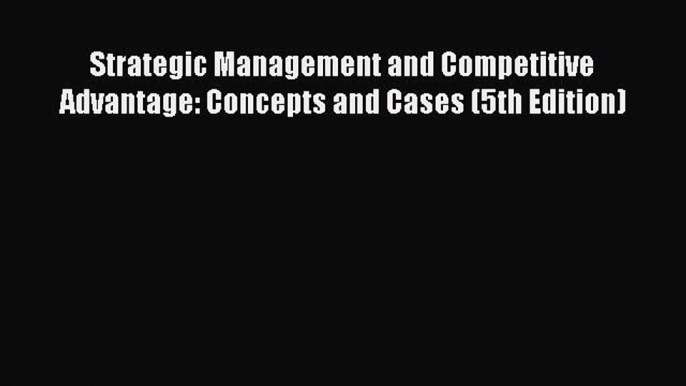 Read Strategic Management and Competitive Advantage: Concepts and Cases (5th Edition) Ebook