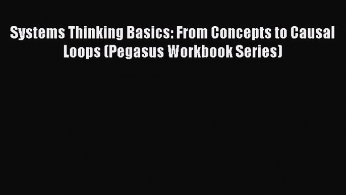 Read Systems Thinking Basics: From Concepts to Causal Loops (Pegasus Workbook Series) Ebook