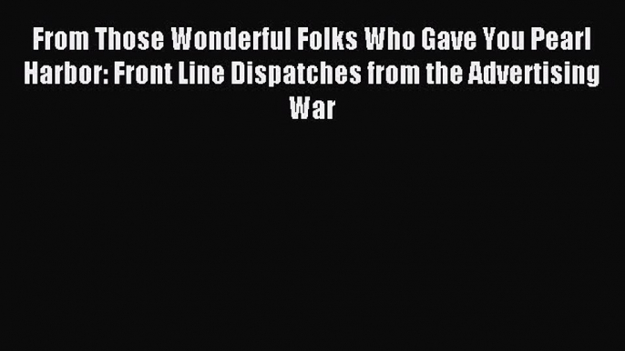 Read From Those Wonderful Folks Who Gave You Pearl Harbor: Front Line Dispatches from the Advertising