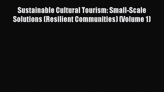 Read Sustainable Cultural Tourism: Small-Scale Solutions (Resilient Communities) (Volume 1)