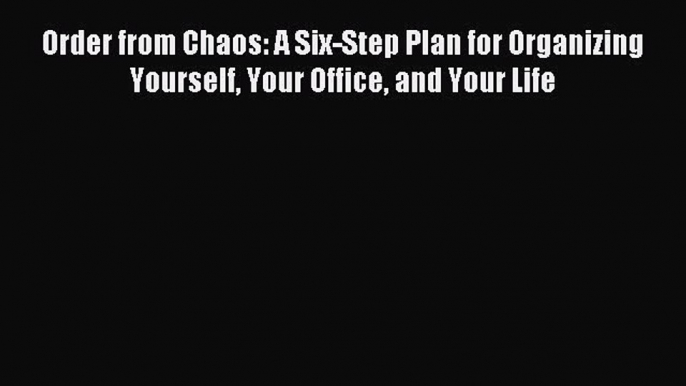 Download Order from Chaos: A Six-Step Plan for Organizing Yourself Your Office and Your Life