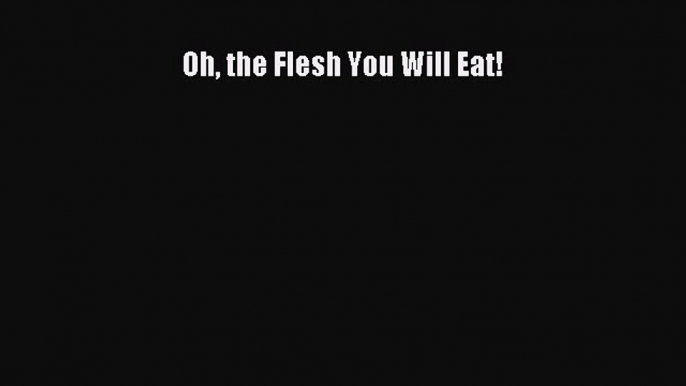 Read Books Oh the Flesh You Will Eat! PDF Online