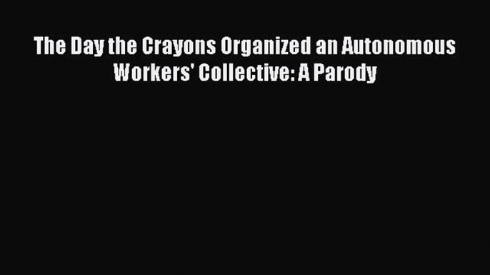 Read Books The Day the Crayons Organized an Autonomous Workers' Collective: A Parody ebook