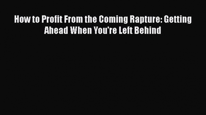 Read Books How to Profit From the Coming Rapture: Getting Ahead When You're Left Behind E-Book