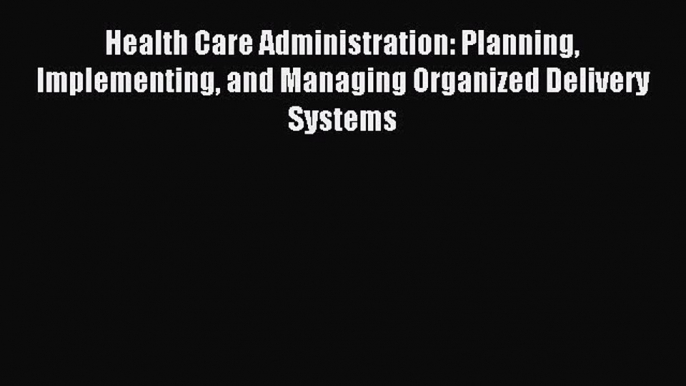 Read Health Care Administration: Planning Implementing and Managing Organized Delivery Systems