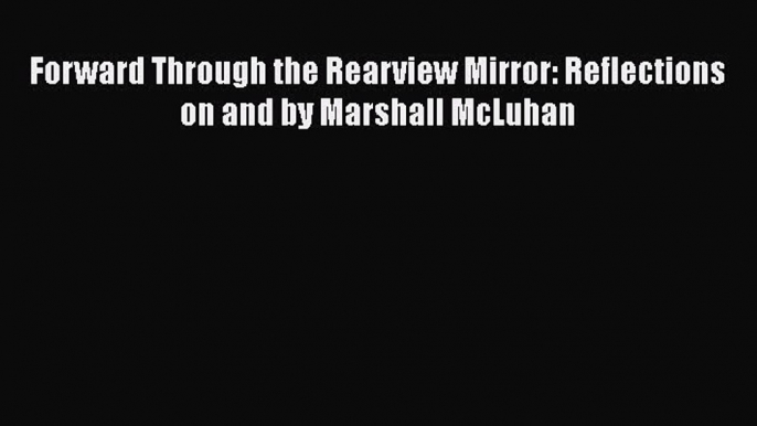 Read Forward Through the Rearview Mirror: Reflections on and by Marshall McLuhan Ebook Free