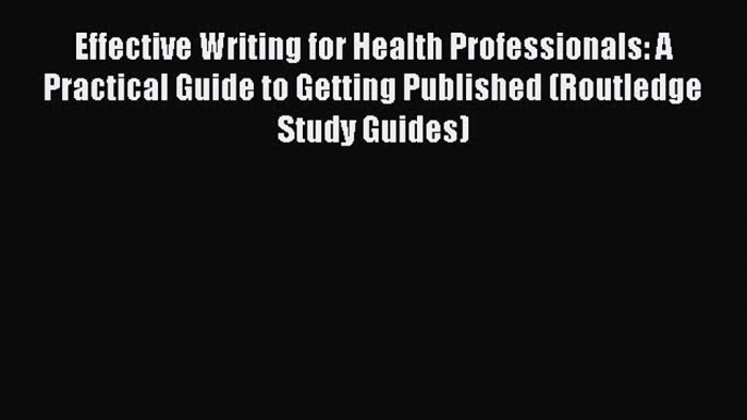 Read Effective Writing for Health Professionals: A Practical Guide to Getting Published (Routledge