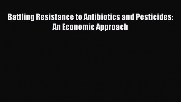 Download Battling Resistance to Antibiotics and Pesticides: An Economic Approach PDF Free