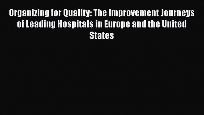 Read Organizing for Quality: The Improvement Journeys of Leading Hospitals in Europe and the