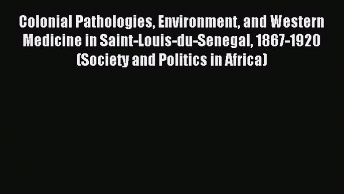 Read Colonial Pathologies Environment and Western Medicine in Saint-Louis-du-Senegal 1867-1920