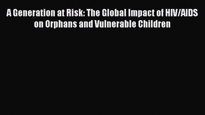 Read A Generation at Risk: The Global Impact of HIV/AIDS on Orphans and Vulnerable Children