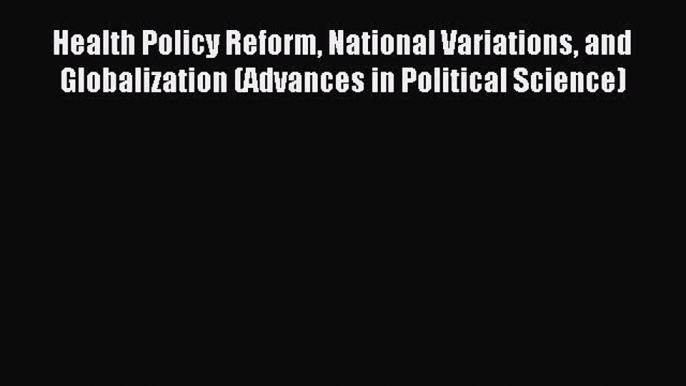 Read Health Policy Reform National Variations and Globalization (Advances in Political Science)