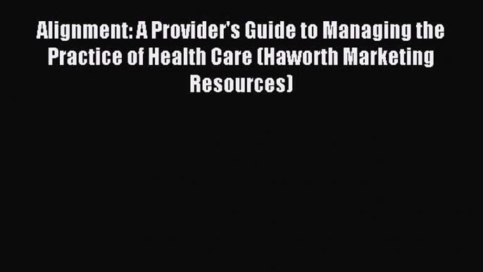 Read Alignment: A Provider's Guide to Managing the Practice of Health Care (Haworth Marketing