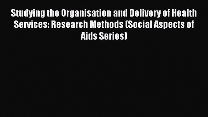 Read Studying the Organisation and Delivery of Health Services: Research Methods (Social Aspects