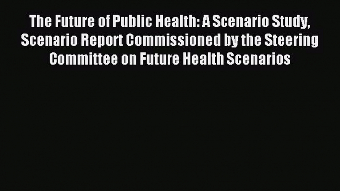 Read The Future of Public Health: A Scenario Study Scenario Report Commissioned by the Steering