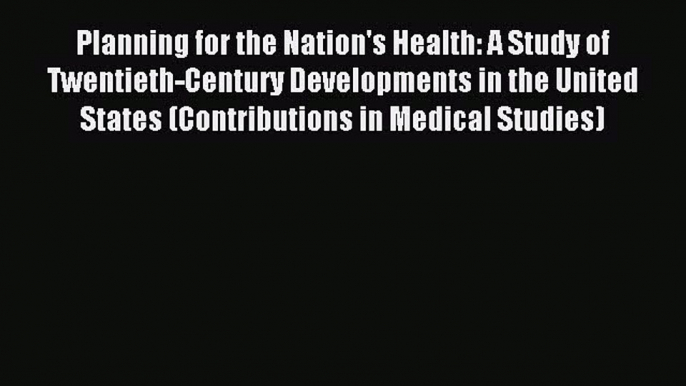 Read Planning for the Nation's Health: A Study of Twentieth-Century Developments in the United