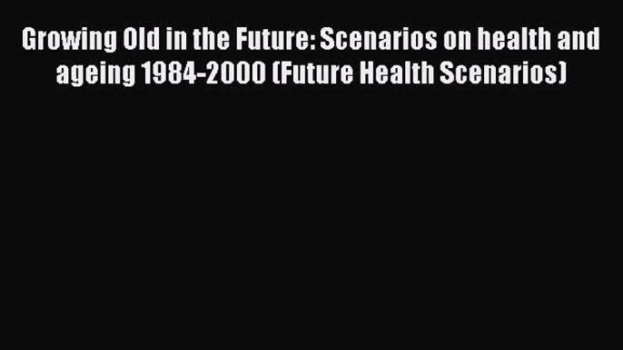 Read Growing Old in the Future: Scenarios on health and ageing 1984-2000 (Future Health Scenarios)