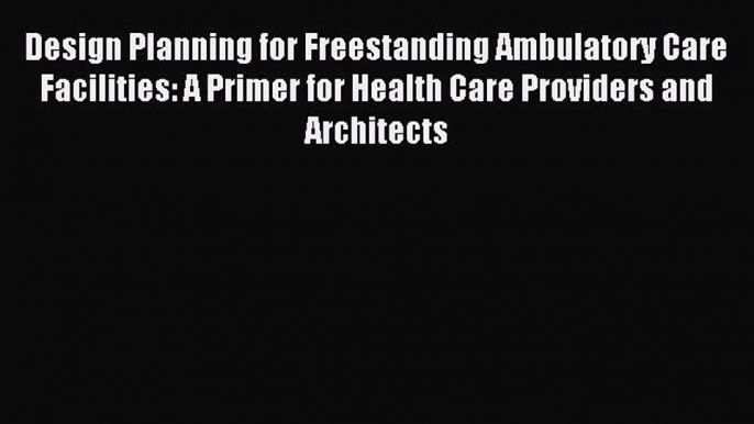 Read Design Planning for Freestanding Ambulatory Care Facilities: A Primer for Health Care