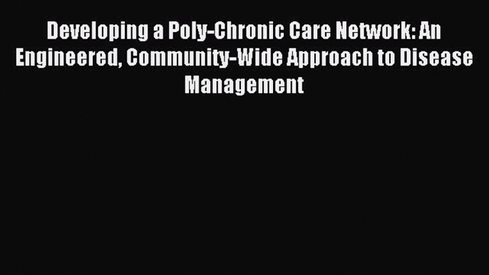 Read Developing a Poly-Chronic Care Network: An Engineered Community-Wide Approach to Disease