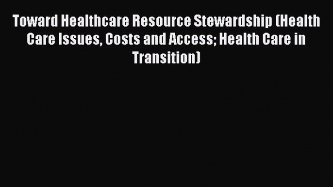 Download Toward Healthcare Resource Stewardship (Health Care Issues Costs and Access Health