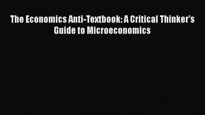 PDF The Economics Anti-Textbook: A Critical Thinker's Guide to Microeconomics  Read Online