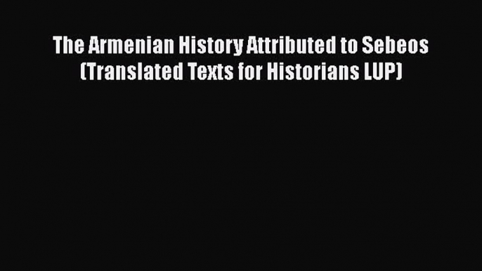 Read Books The Armenian History Attributed to Sebeos (Translated Texts for Historians LUP)