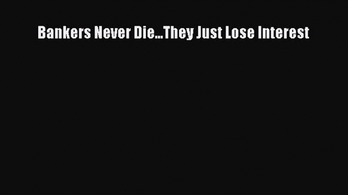 [PDF] Bankers Never Die...They Just Lose Interest Read Full Ebook