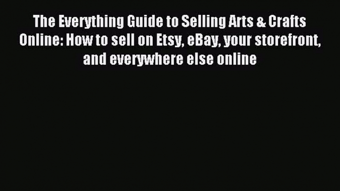 Read The Everything Guide to Selling Arts & Crafts Online: How to sell on Etsy eBay your storefront