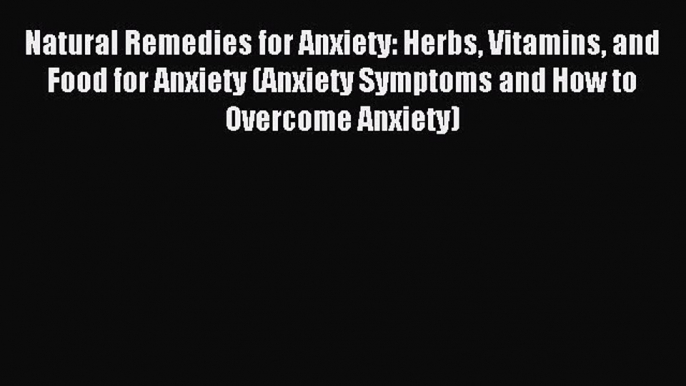 Read Natural Remedies for Anxiety: Herbs Vitamins and Food for Anxiety (Anxiety Symptoms and