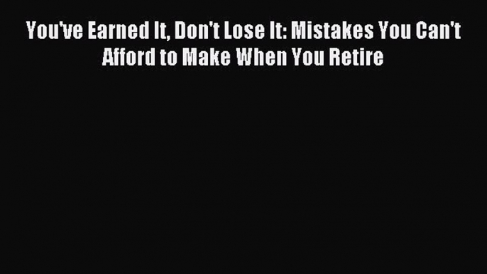 Read You've Earned It Don't Lose It: Mistakes You Can't Afford to Make When You Retire E-Book