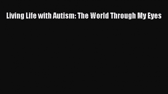 PDF Living Life with Autism: The World Through My Eyes  Read Online