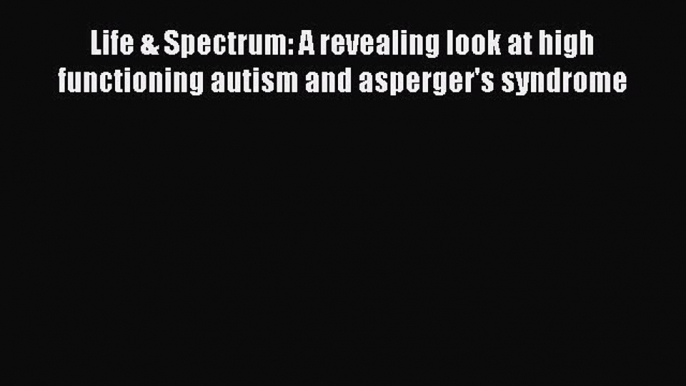 PDF Life & Spectrum: A revealing look at high functioning autism and asperger's syndrome  EBook