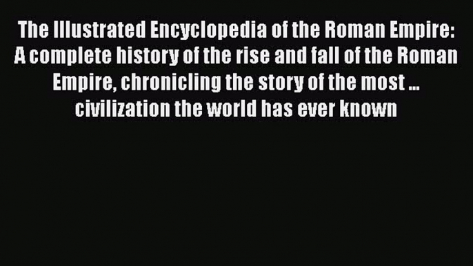 Read Books The Illustrated Encyclopedia of the Roman Empire: A complete history of the rise