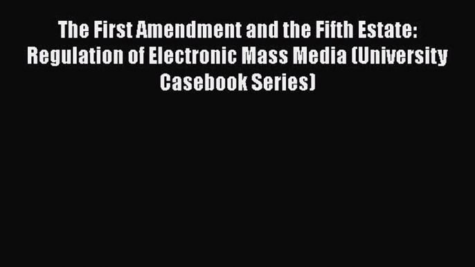 Read Book The First Amendment and the Fifth Estate: Regulation of Electronic Mass Media (University