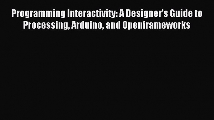 Read Programming Interactivity: A Designer's Guide to Processing Arduino and Openframeworks