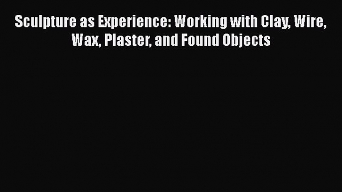 [Online PDF] Sculpture as Experience: Working with Clay Wire Wax Plaster and Found Objects