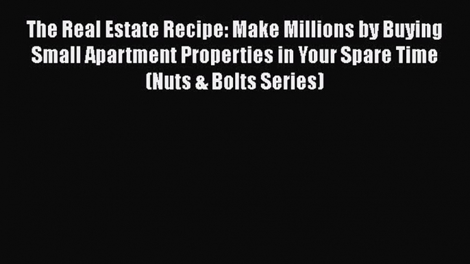 Read Book The Real Estate Recipe: Make Millions by Buying Small Apartment Properties in Your