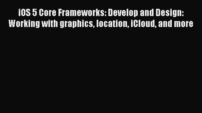 Read iOS 5 Core Frameworks: Develop and Design: Working with graphics location iCloud and more