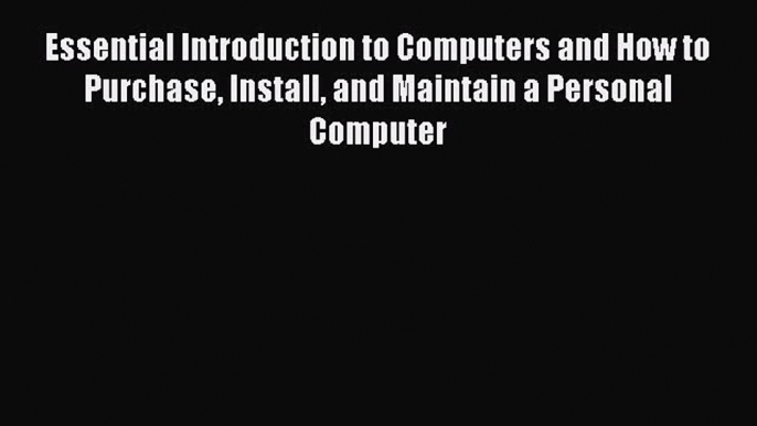 Read Essential Introduction to Computers and How to Purchase Install and Maintain a Personal