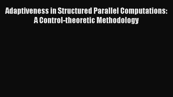 Download Adaptiveness in Structured Parallel Computations: A Control-theoretic Methodology